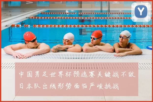 中国男足世界杯预选赛关键战不敌日本队出线形势面临严峻挑战