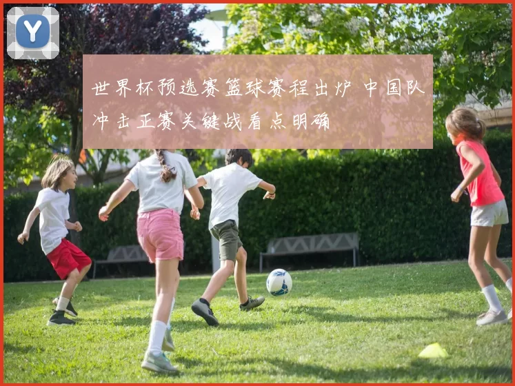 世界杯预选赛篮球赛程出炉 中国队冲击正赛关键战看点明确