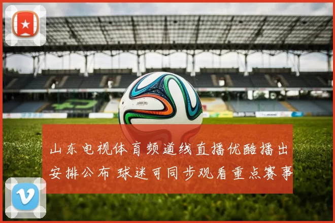 山东电视体育频道线直播优酷播出安排公布 球迷可同步观看重点赛事