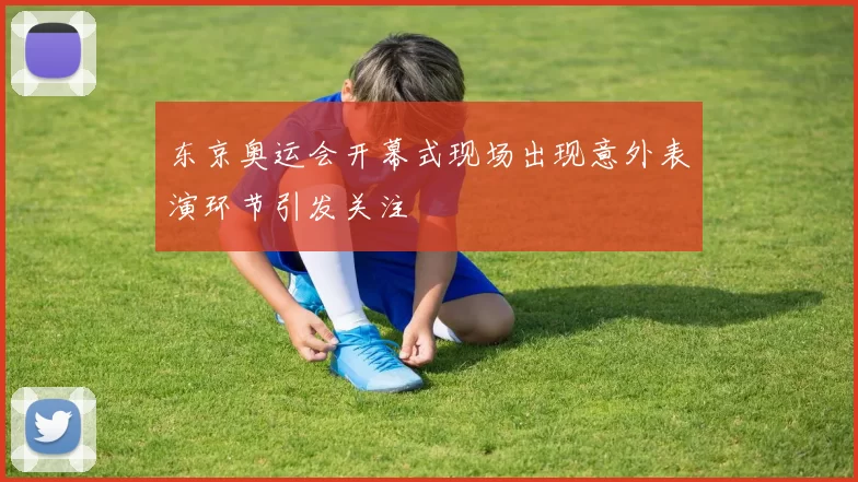 东京奥运会开幕式现场出现意外表演环节引发关注