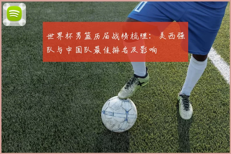 世界杯男篮历届战绩梳理：美西强队与中国队最佳排名及影响