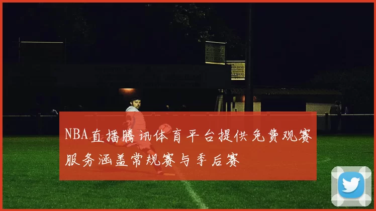 NBA直播腾讯体育平台提供免费观赛服务涵盖常规赛与季后赛