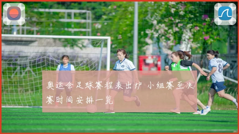 奥运会足球赛程表出炉 小组赛至决赛时间安排一览