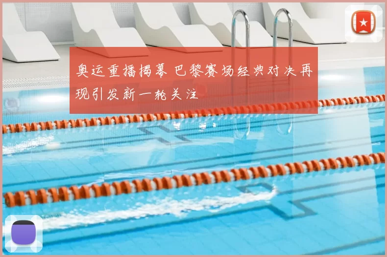 奥运重播揭幕 巴黎赛场经典对决再现引发新一轮关注
