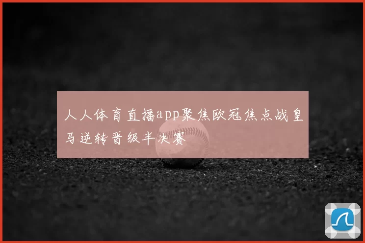 人人体育直播app聚焦欧冠焦点战皇马逆转晋级半决赛
