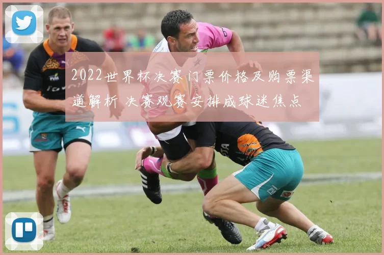 2022世界杯决赛门票价格及购票渠道解析 决赛观赛安排成球迷焦点