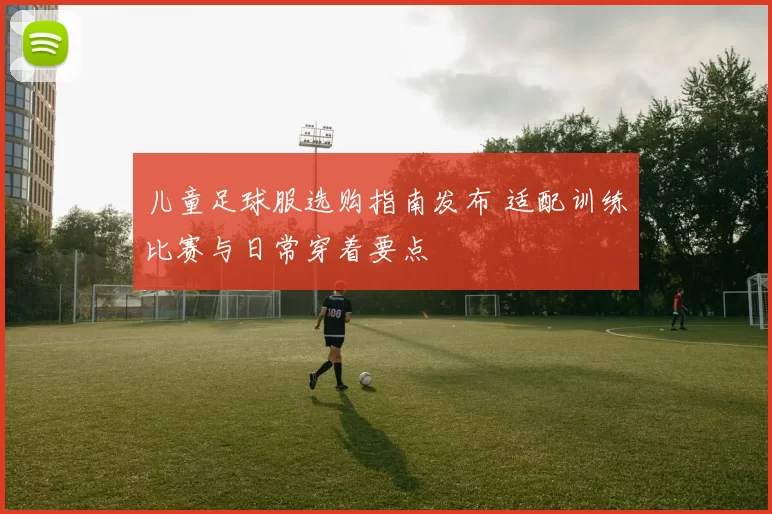 儿童足球服选购指南发布 适配训练比赛与日常穿着要点