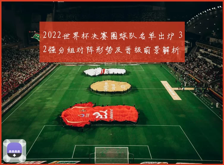 2022世界杯决赛圈球队名单出炉 32强分组对阵形势及晋级前景解析