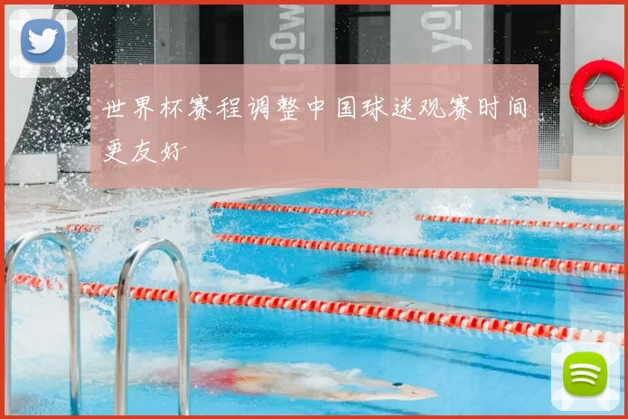 世界杯赛程调整中国球迷观赛时间更友好