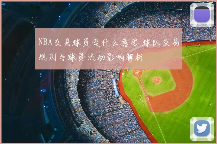 NBA交易球员是什么意思 球队交易规则与球员流动影响解析
