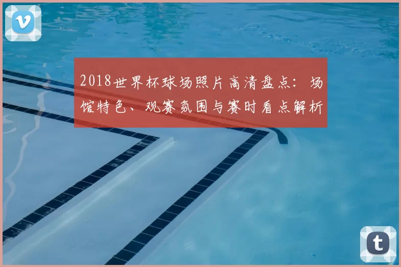 2018世界杯球场照片高清盘点:场馆特色、观赛氛围与赛时看点解析