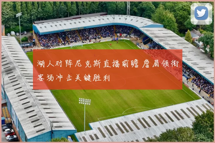 湖人对阵尼克斯直播前瞻 詹眉领衔客场冲击关键胜利