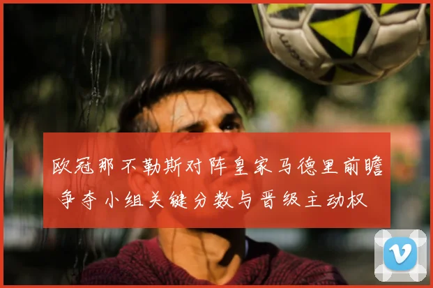欧冠那不勒斯对阵皇家马德里前瞻 争夺小组关键分数与晋级主动权