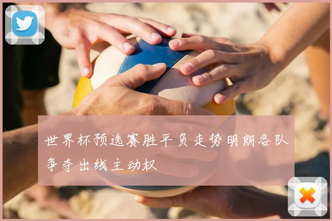 世界杯预选赛胜平负走势明朗各队争夺出线主动权