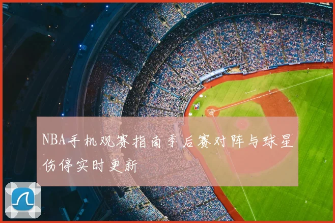 NBA手机观赛指南季后赛对阵与球星伤停实时更新