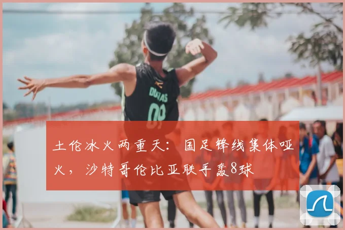 土伦冰火两重天：国足锋线集体哑火，沙特哥伦比亚联手轰8球
