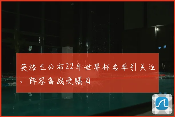 英格兰公布22年世界杯名单引关注,阵容备战受瞩目