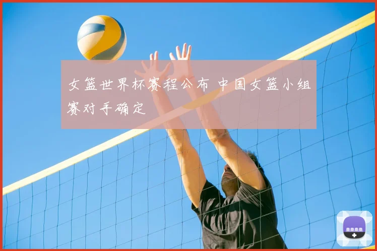 女篮世界杯赛程公布 中国女篮小组赛对手确定
