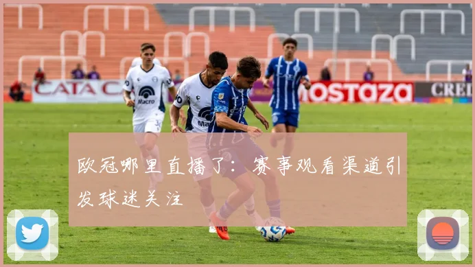 欧冠哪里直播了：赛事观看渠道引发球迷关注