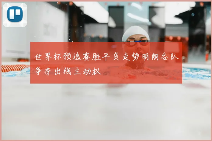 世界杯预选赛胜平负走势明朗各队争夺出线主动权