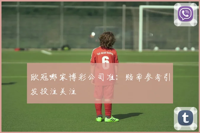 欧冠哪家博彩公司准:赔率参考引发投注关注