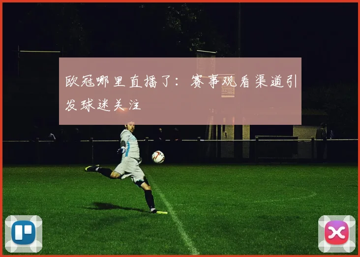 欧冠哪里直播了：赛事观看渠道引发球迷关注