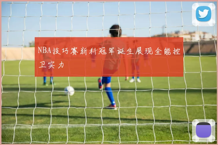 NBA技巧赛新科冠军诞生展现全能控卫实力