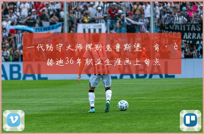 一代防守大师挥别克鲁斯堡,肯·达赫迪36年职业生涯画上句点