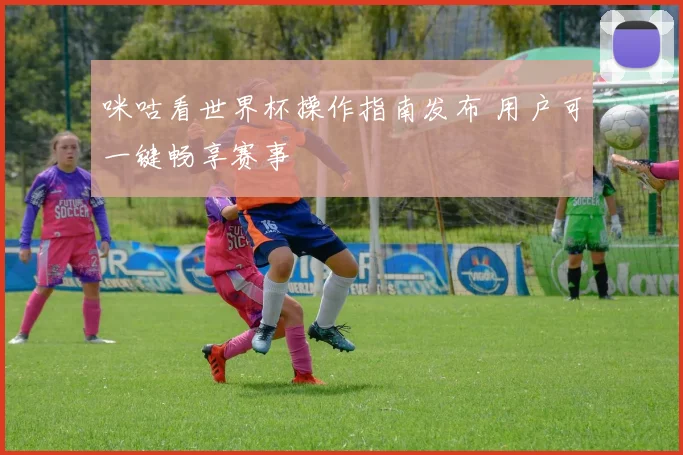咪咕看世界杯操作指南发布 用户可一键畅享赛事