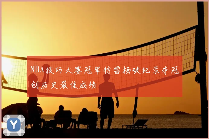 NBA技巧大赛冠军特雷杨破纪录夺冠创历史最佳成绩