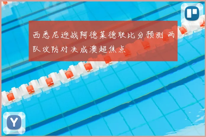 西悉尼迎战阿德莱德联比分预测 两队攻防对决成澳超焦点