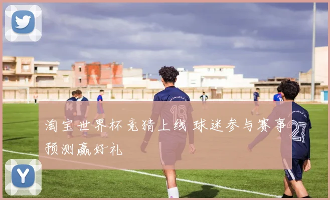 淘宝世界杯竞猜上线 球迷参与赛事预测赢好礼
