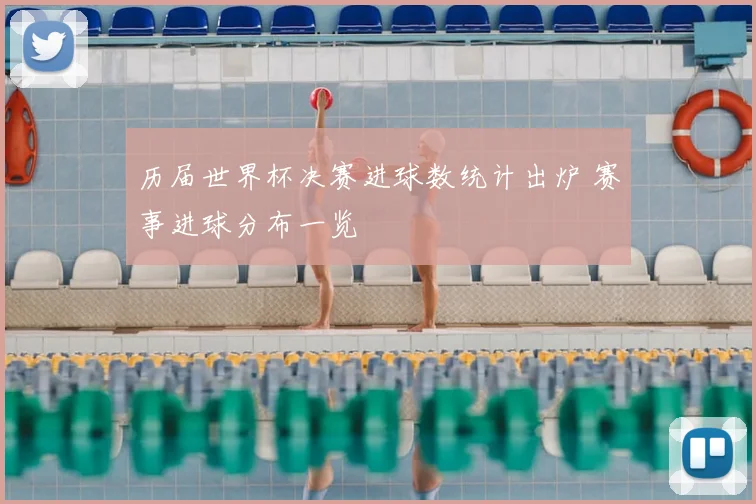 历届世界杯决赛进球数统计出炉 赛事进球分布一览