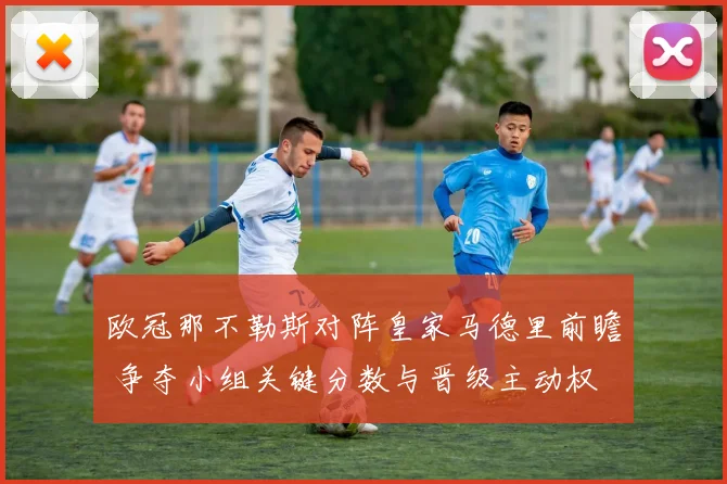 欧冠那不勒斯对阵皇家马德里前瞻 争夺小组关键分数与晋级主动权