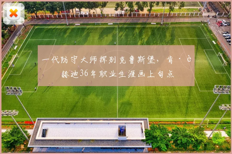 一代防守大师挥别克鲁斯堡,肯·达赫迪36年职业生涯画上句点